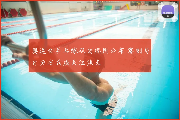 奥运会乒乓球双打规则公布 赛制与计分方式成关注焦点