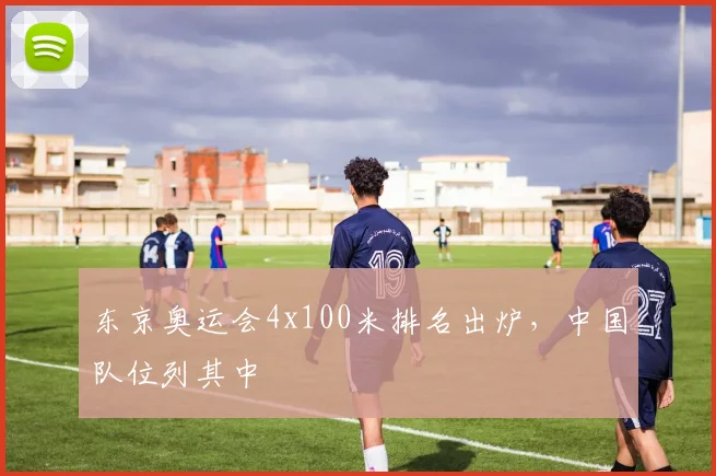 东京奥运会4x100米排名出炉，中国队位列其中