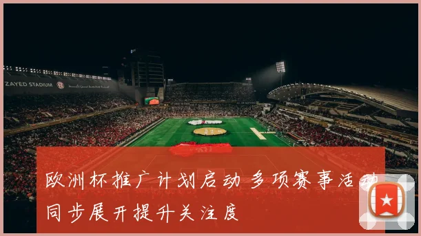 欧洲杯推广计划启动 多项赛事活动同步展开提升关注度