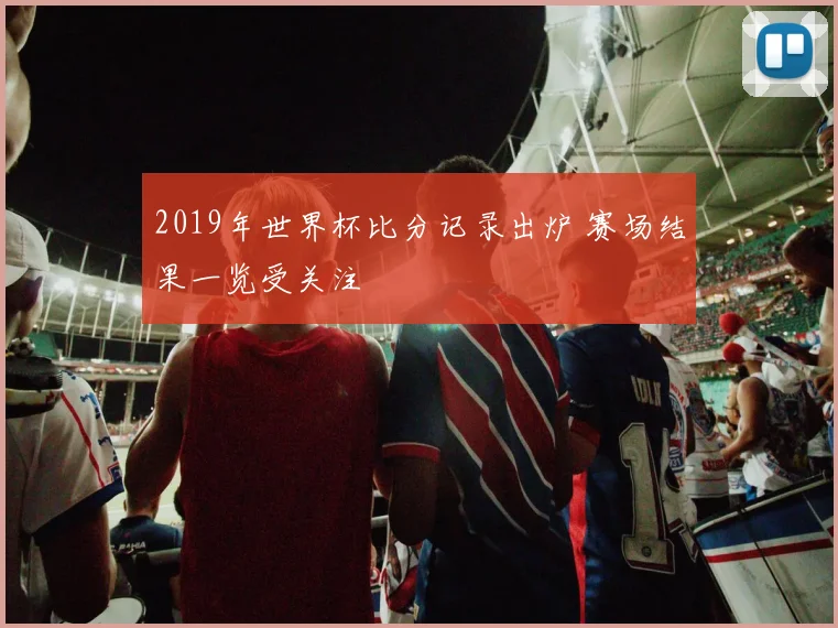 2019年世界杯比分记录出炉 赛场结果一览受关注