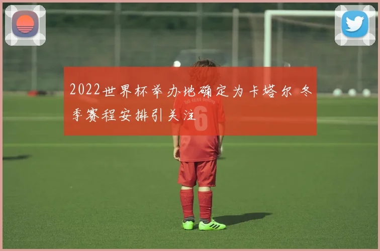 2022世界杯举办地确定为卡塔尔 冬季赛程安排引关注