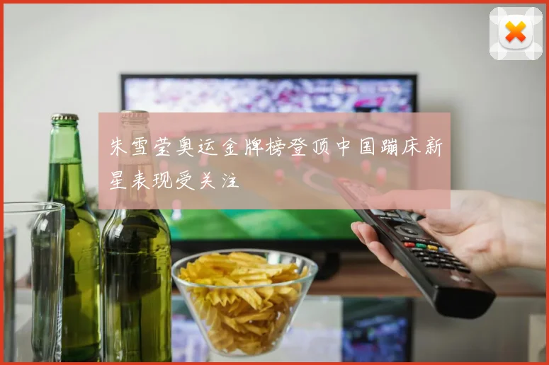 朱雪莹奥运金牌榜登顶中国蹦床新星表现受关注