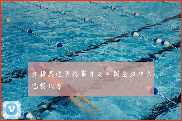 女排奥运资格赛开打中国全力冲击巴黎门票