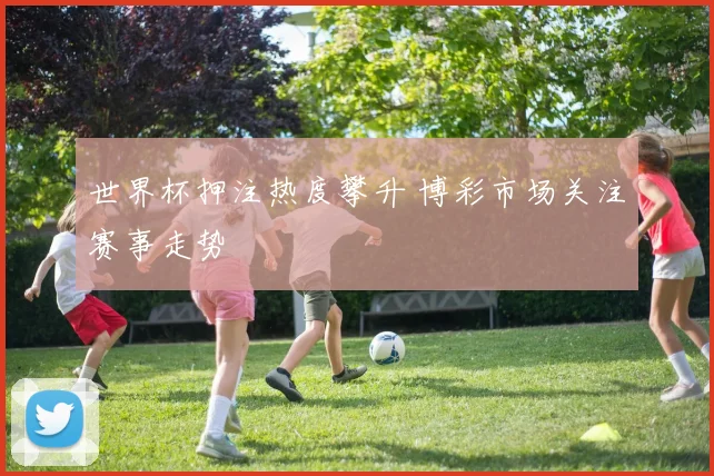 世界杯押注热度攀升 博彩市场关注赛事走势