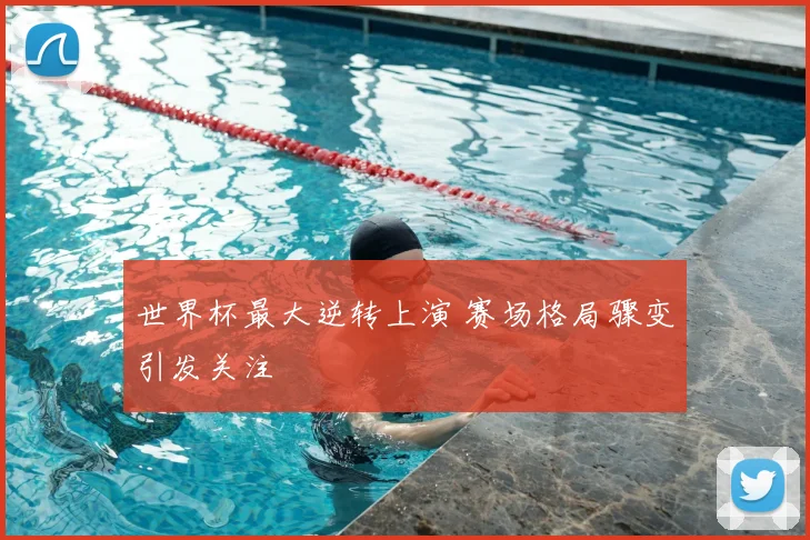 世界杯最大逆转上演 赛场格局骤变引发关注