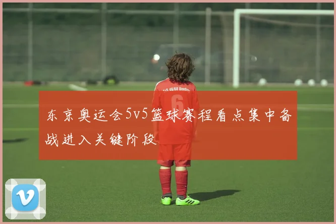 东京奥运会5v5篮球赛程看点集中备战进入关键阶段