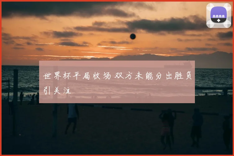 世界杯平局收场 双方未能分出胜负引关注