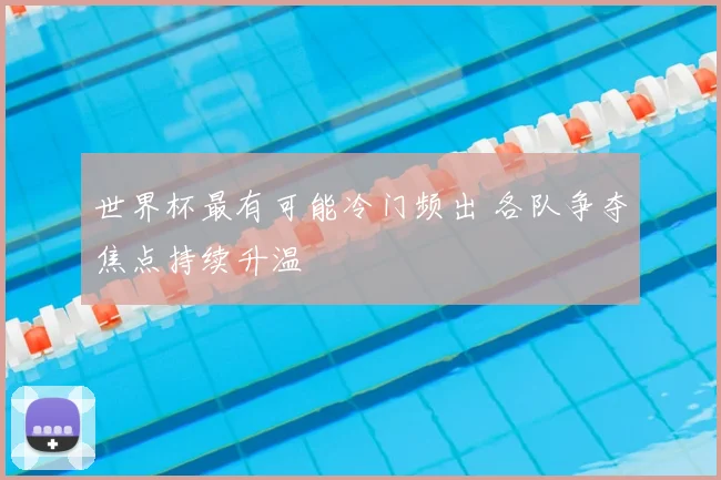 世界杯最有可能冷门频出 各队争夺焦点持续升温