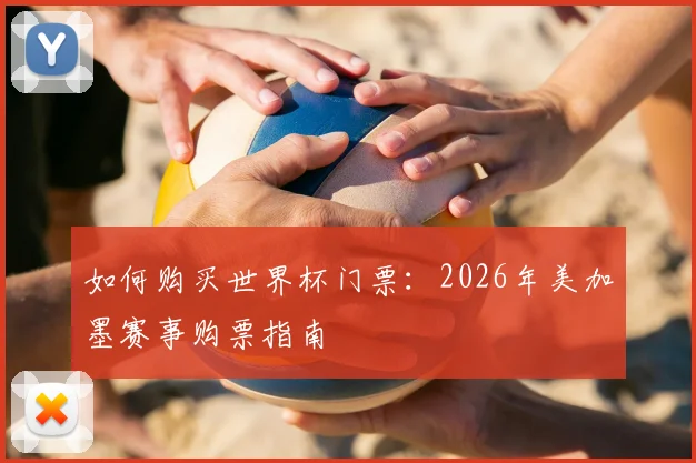 如何购买世界杯门票:2026年美加墨赛事购票指南