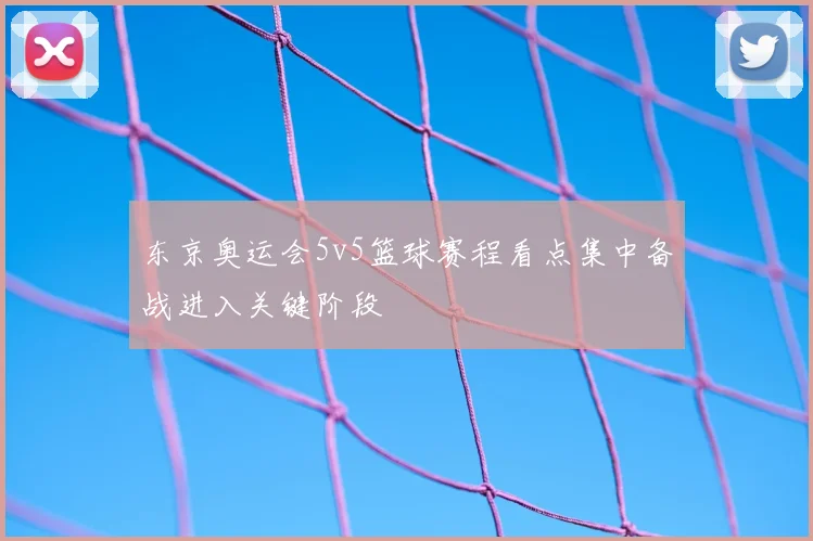 东京奥运会5v5篮球赛程看点集中备战进入关键阶段