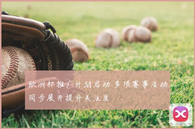 欧洲杯推广计划启动 多项赛事活动同步展开提升关注度