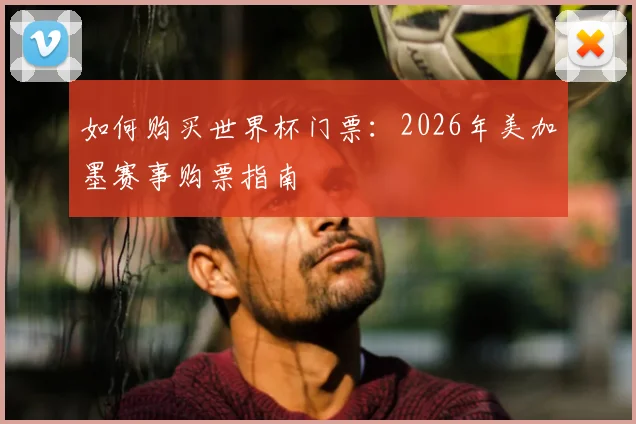 如何购买世界杯门票:2026年美加墨赛事购票指南