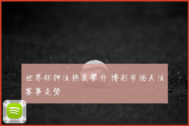 世界杯押注热度攀升 博彩市场关注赛事走势