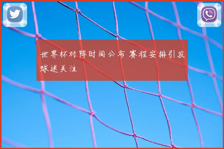 世界杯对阵时间公布 赛程安排引发球迷关注