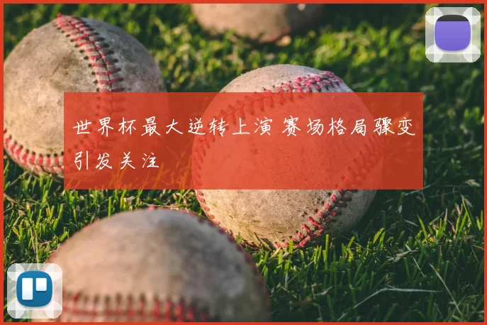 世界杯最大逆转上演 赛场格局骤变引发关注