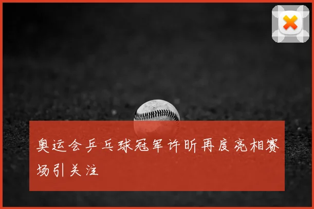 奥运会乒乓球冠军许昕再度亮相赛场引关注