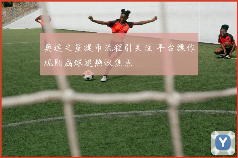 奥运之星提币流程引关注 平台操作规则成球迷热议焦点