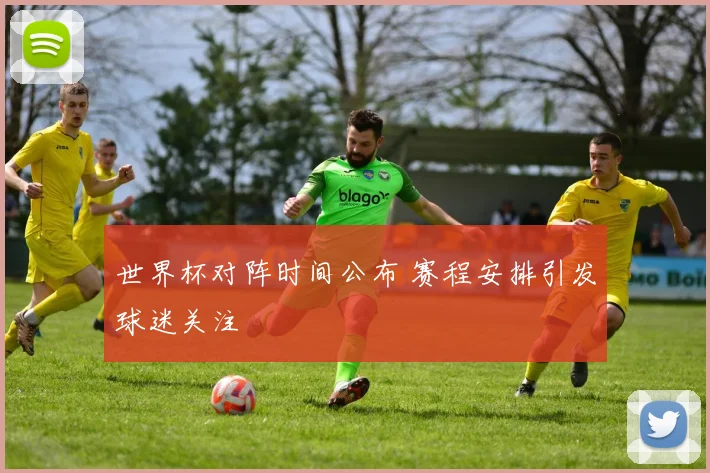 世界杯对阵时间公布 赛程安排引发球迷关注