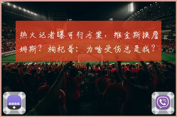 热火记者曝可行方案,维金斯换詹姆斯?枸杞哥:为啥受伤总是我?