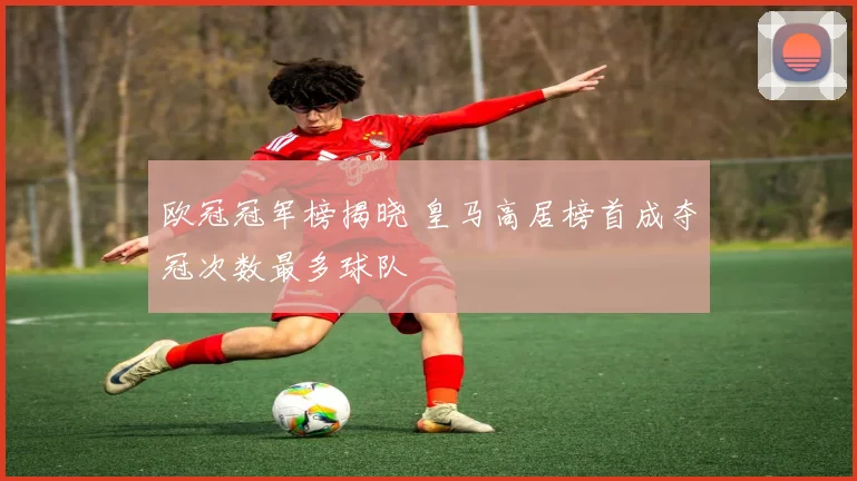 欧冠冠军榜揭晓 皇马高居榜首成夺冠次数最多球队