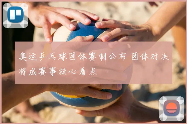 奥运乒乓球团体赛制公布 团体对决将成赛事核心看点