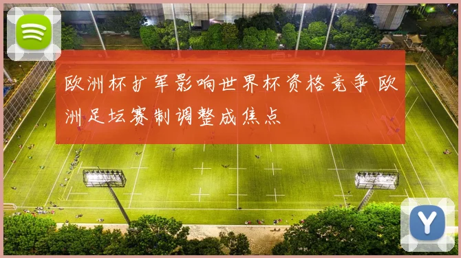 欧洲杯扩军影响世界杯资格竞争 欧洲足坛赛制调整成焦点