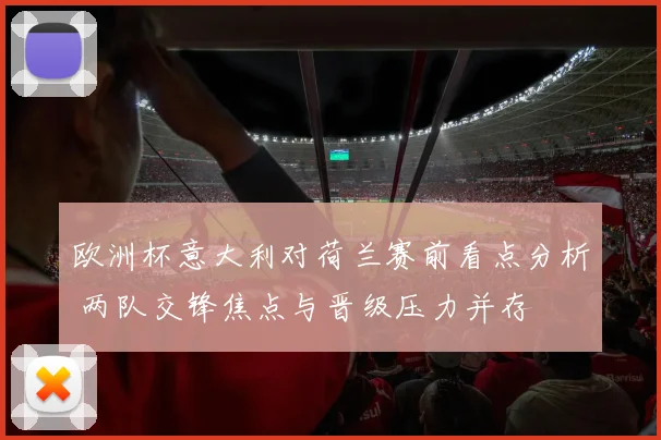 欧洲杯意大利对荷兰赛前看点分析 两队交锋焦点与晋级压力并存