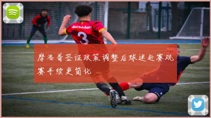 摩洛哥签证政策调整后球迷赴赛观赛手续更简化