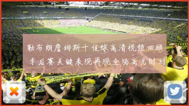 勒布朗詹姆斯十佳球高清视频回顾 季后赛关键表现再现全场高光时刻