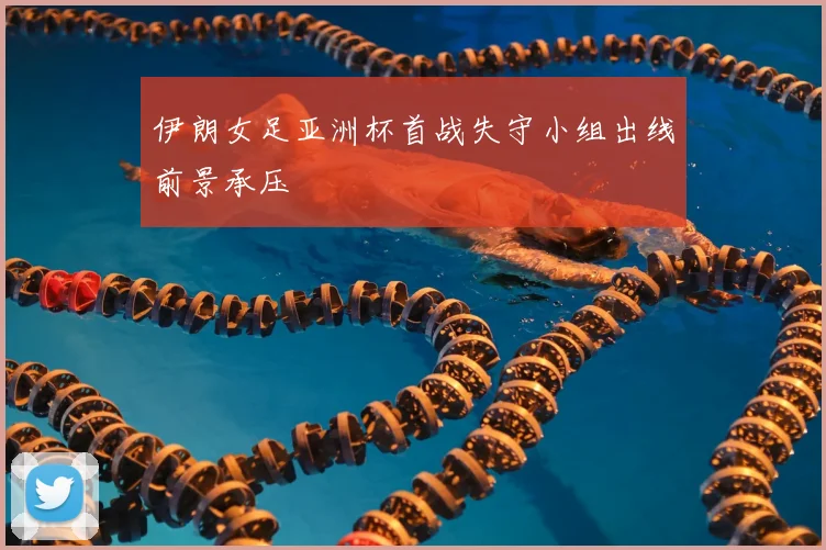 伊朗女足亚洲杯首战失守小组出线前景承压