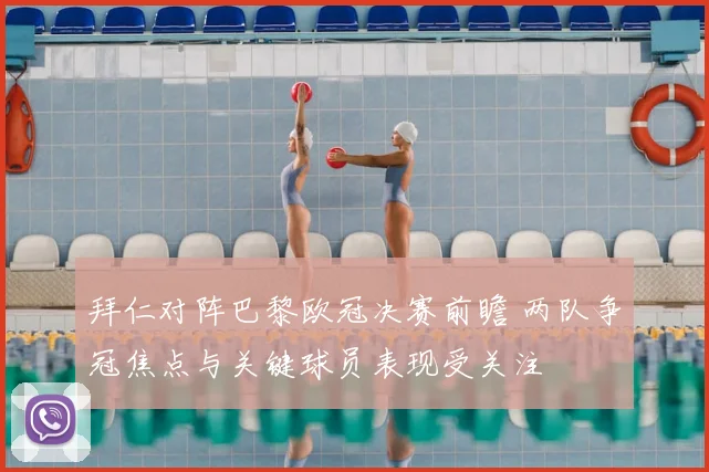 拜仁对阵巴黎欧冠决赛前瞻 两队争冠焦点与关键球员表现受关注