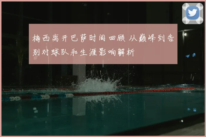 梅西离开巴萨时间回顾 从巅峰到告别对球队和生涯影响解析