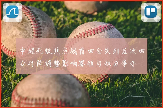 中超死敌焦点战首回合失利后次回合对阵调整影响赛程与积分争夺