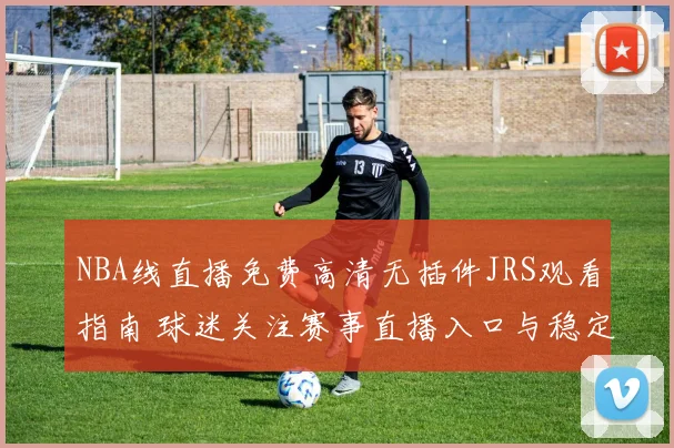 NBA线直播免费高清无插件JRS观看指南 球迷关注赛事直播入口与稳定观看体验