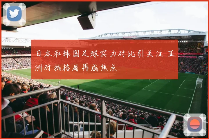 日本和韩国足球实力对比引关注 亚洲对抗格局再成焦点
