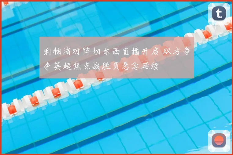 利物浦对阵切尔西直播开启 双方争夺英超焦点战胜负悬念延续