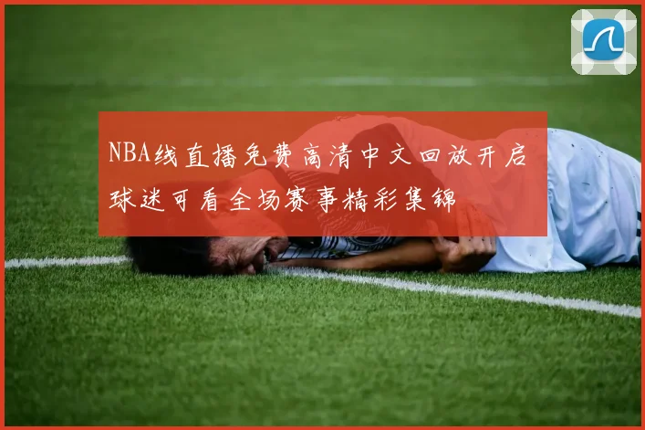NBA线直播免费高清中文回放开启 球迷可看全场赛事精彩集锦