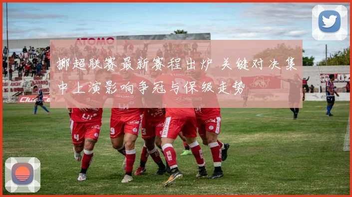 挪超联赛最新赛程出炉 关键对决集中上演影响争冠与保级走势