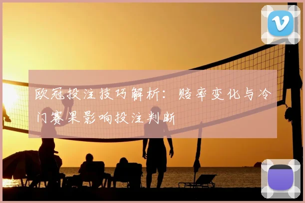 欧冠投注技巧解析：赔率变化与冷门赛果影响投注判断