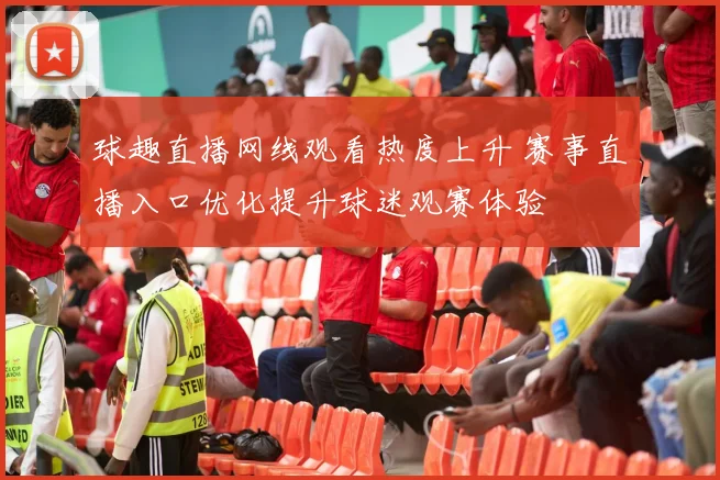 球趣直播网线观看热度上升 赛事直播入口优化提升球迷观赛体验