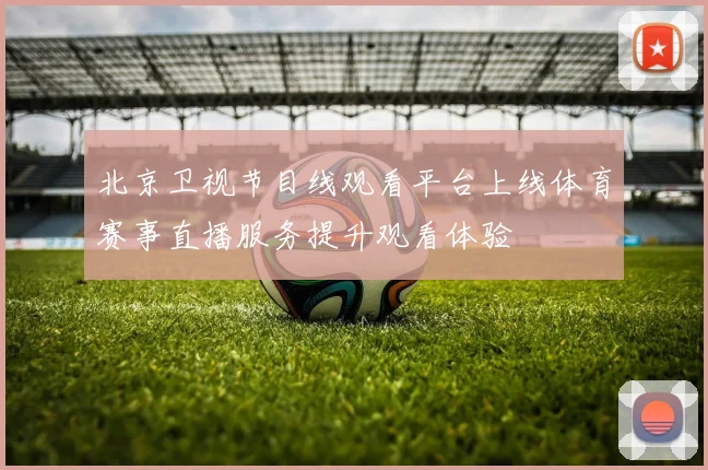 北京卫视节目线观看平台上线体育赛事直播服务提升观看体验