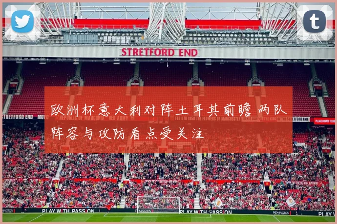 欧洲杯意大利对阵土耳其前瞻 两队阵容与攻防看点受关注