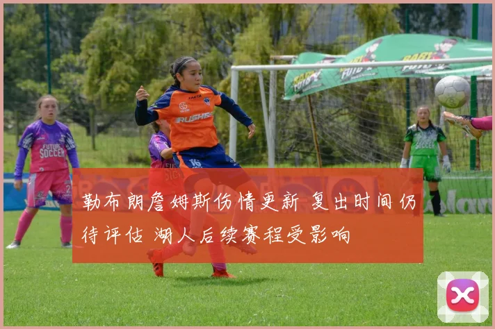 勒布朗詹姆斯伤情更新 复出时间仍待评估 湖人后续赛程受影响