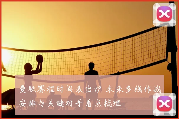 曼联赛程时间表出炉 未来多线作战安排与关键对手看点梳理