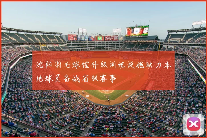 沈阳羽毛球馆升级训练设施助力本地球员备战省级赛事