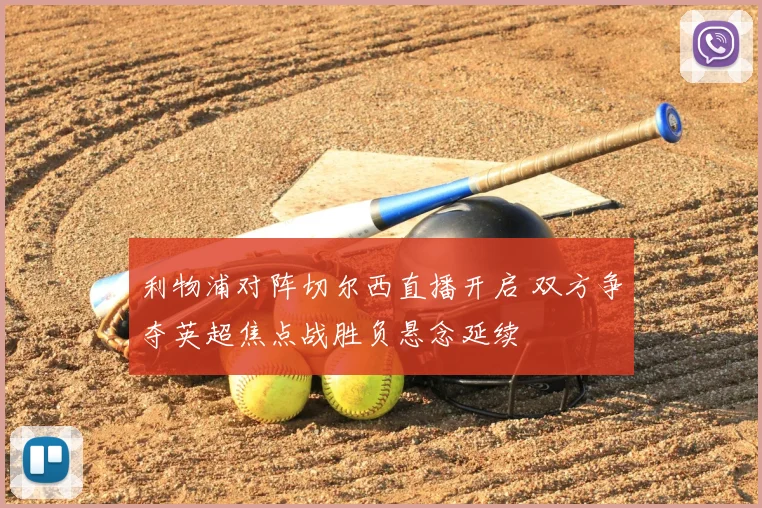 利物浦对阵切尔西直播开启 双方争夺英超焦点战胜负悬念延续