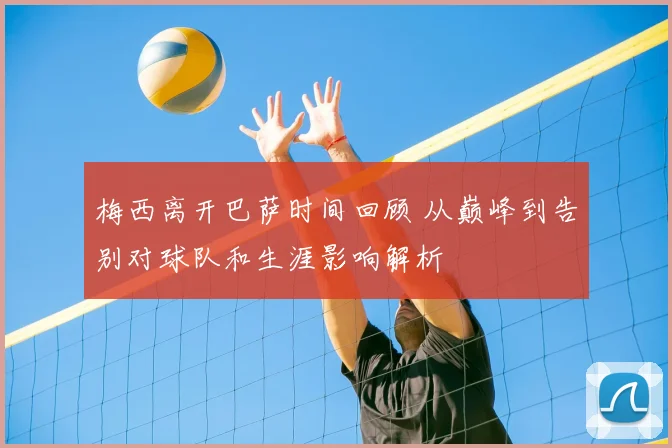 梅西离开巴萨时间回顾 从巅峰到告别对球队和生涯影响解析