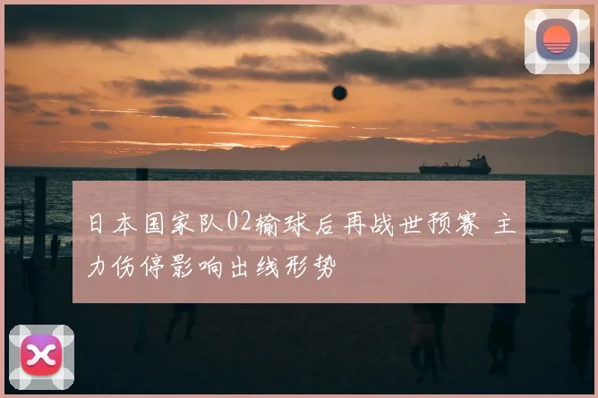 日本国家队02输球后再战世预赛 主力伤停影响出线形势