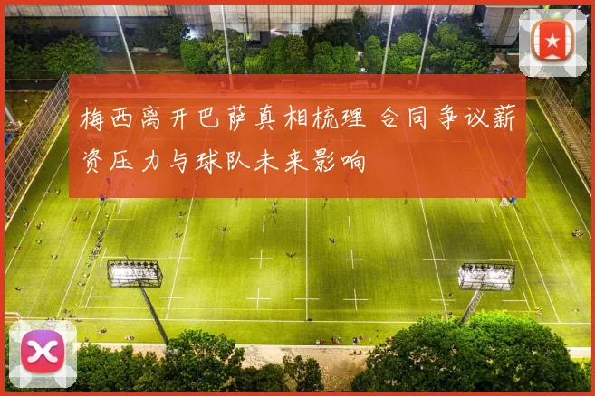 梅西离开巴萨真相梳理 合同争议薪资压力与球队未来影响