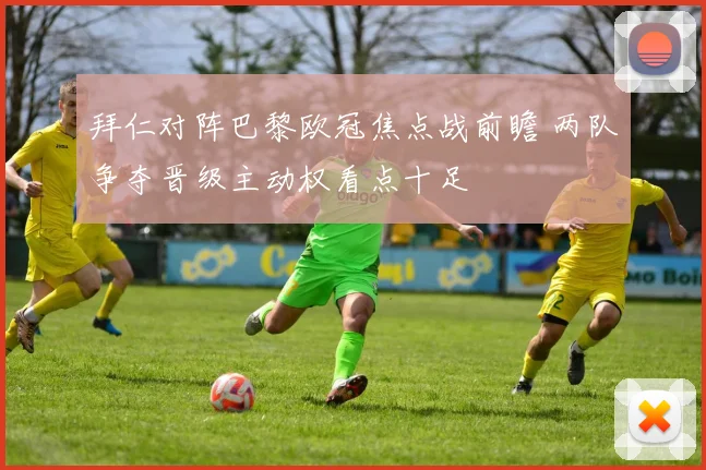 拜仁对阵巴黎欧冠焦点战前瞻 两队争夺晋级主动权看点十足